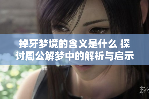 掉牙梦境的含义是什么 探讨周公解梦中的解析与启示