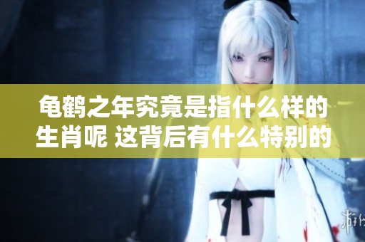 龟鹤之年究竟是指什么样的生肖呢 这背后有什么特别的含义吗