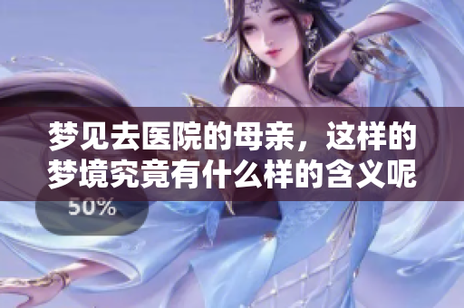 梦见去医院的母亲，这样的梦境究竟有什么样的含义呢