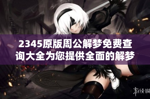 2345原版周公解梦免费查询大全为您提供全面的解梦服务