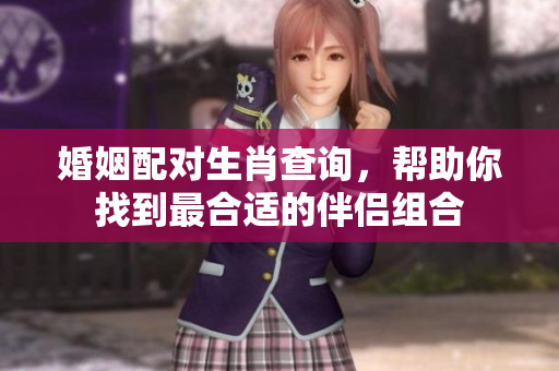 婚姻配对生肖查询，帮助你找到最合适的伴侣组合