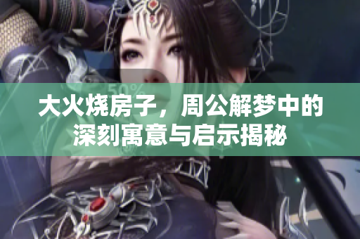 大火烧房子，周公解梦中的深刻寓意与启示揭秘