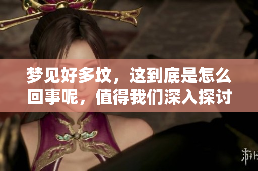 梦见好多坟，这到底是怎么回事呢，值得我们深入探讨一下。
