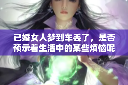 已婚女人梦到车丢了，是否预示着生活中的某些烦恼呢