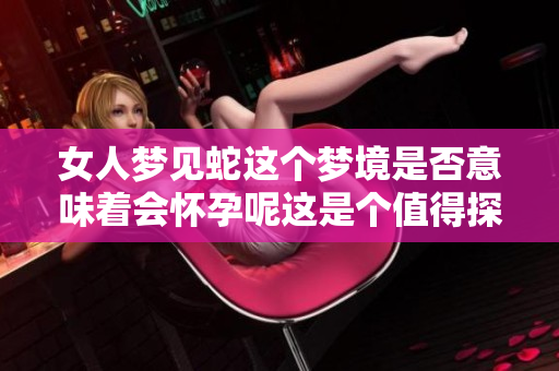女人梦见蛇这个梦境是否意味着会怀孕呢这是个值得探讨的话题