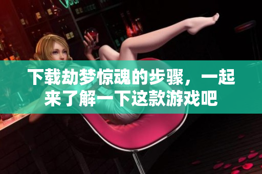 下载劫梦惊魂的步骤，一起来了解一下这款游戏吧
