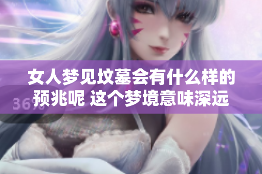 女人梦见坟墓会有什么样的预兆呢 这个梦境意味深远值得探讨