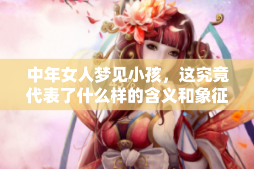 中年女人梦见小孩，这究竟代表了什么样的含义和象征呢
