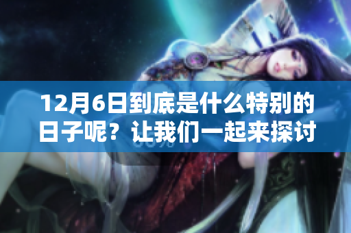 12月6日到底是什么特别的日子呢？让我们一起来探讨一下吧！