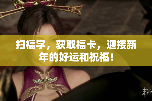 扫福字，获取福卡，迎接新年的好运和祝福！