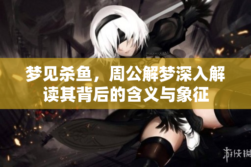 梦见杀鱼，周公解梦深入解读其背后的含义与象征