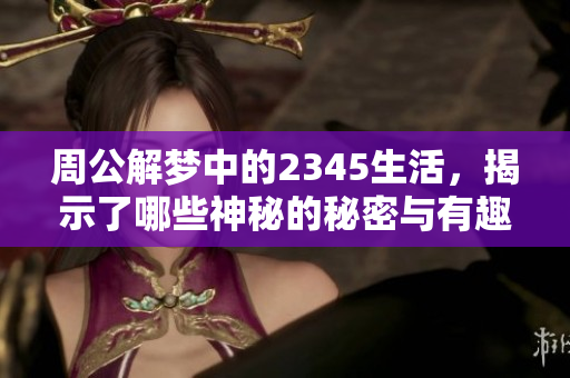 周公解梦中的2345生活，揭示了哪些神秘的秘密与有趣的寓意呢