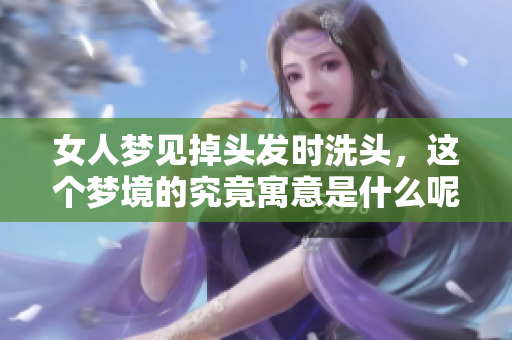 女人梦见掉头发时洗头，这个梦境的究竟寓意是什么呢