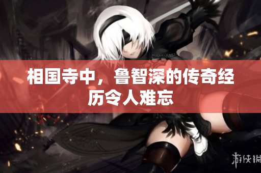 相国寺中，鲁智深的传奇经历令人难忘