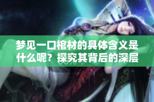 梦见一口棺材的具体含义是什么呢？探究其背后的深层次解读与象征意义
