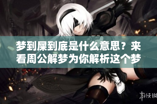 梦到屎到底是什么意思？来看周公解梦为你解析这个梦境的含义。