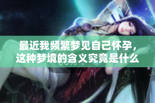 最近我频繁梦见自己怀孕，这种梦境的含义究竟是什么呢