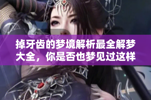 掉牙齿的梦境解析最全解梦大全，你是否也梦见过这样奇怪的情景呢