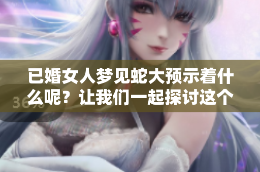 已婚女人梦见蛇大预示着什么呢？让我们一起探讨这个神秘的梦境含义。