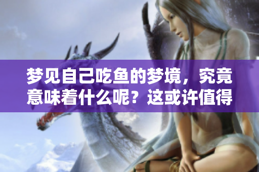 梦见自己吃鱼的梦境，究竟意味着什么呢？这或许值得我们深入思考。