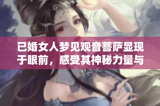 已婚女人梦见观音菩萨显现于眼前，感受其神秘力量与庇佑之恩