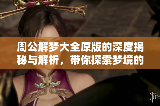 周公解梦大全原版的深度揭秘与解析，带你探索梦境的奥秘与意义