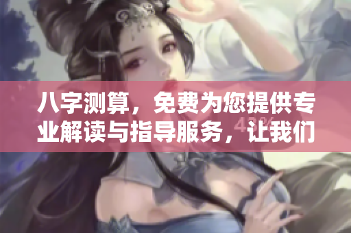 八字测算，免费为您提供专业解读与指导服务，让我们一起探索命运的奥秘