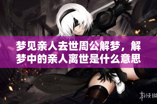 梦见亲人去世周公解梦，解梦中的亲人离世是什么意思呢