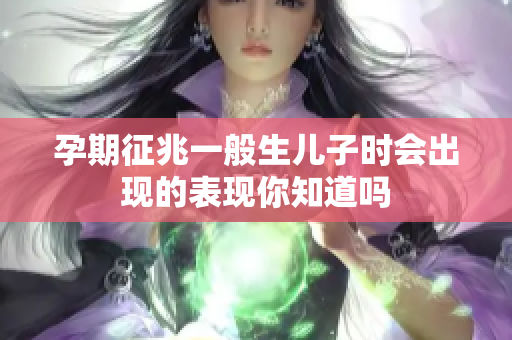 孕期征兆一般生儿子时会出现的表现你知道吗