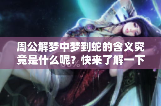 周公解梦中梦到蛇的含义究竟是什么呢？快来了解一下吧！