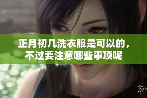 正月初几洗衣服是可以的，不过要注意哪些事项呢