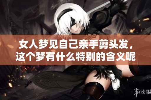 女人梦见自己亲手剪头发，这个梦有什么特别的含义呢