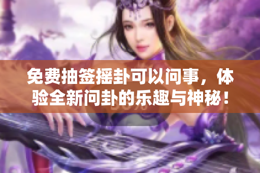 免费抽签摇卦可以问事，体验全新问卦的乐趣与神秘！