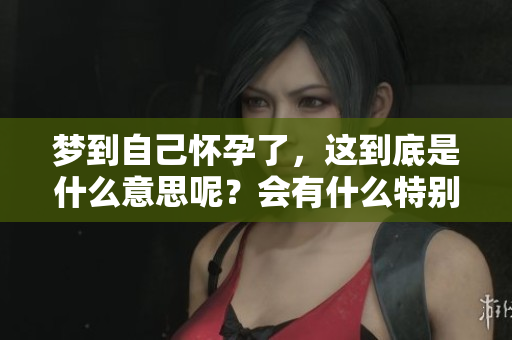 梦到自己怀孕了，这到底是什么意思呢？会有什么特别的寓意呢？