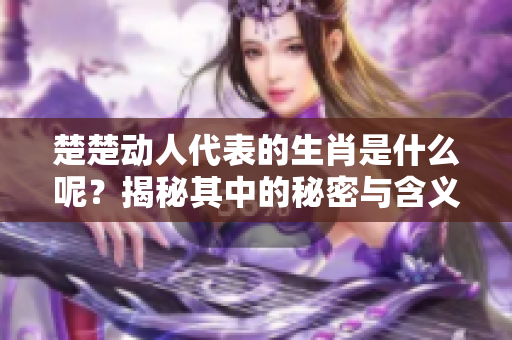 楚楚动人代表的生肖是什么呢？揭秘其中的秘密与含义