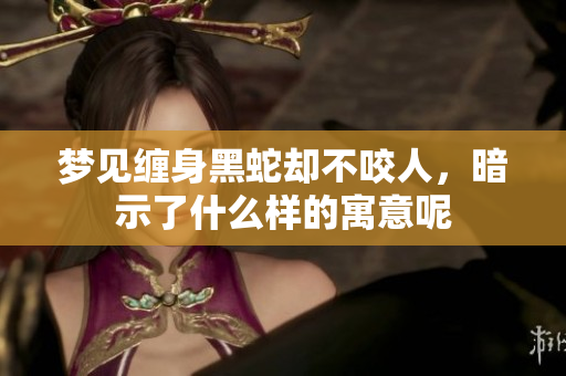 梦见缠身黑蛇却不咬人，暗示了什么样的寓意呢