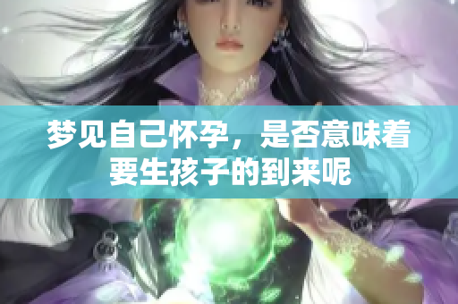 梦见自己怀孕，是否意味着要生孩子的到来呢
