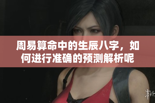 周易算命中的生辰八字，如何进行准确的预测解析呢