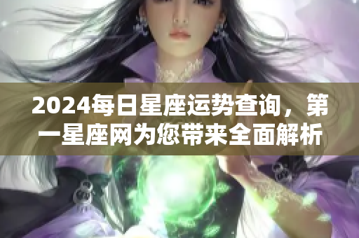 2024每日星座运势查询，第一星座网为您带来全面解析与指导