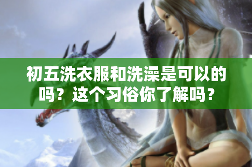 初五洗衣服和洗澡是可以的吗？这个习俗你了解吗？