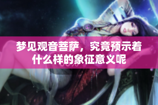 梦见观音菩萨，究竟预示着什么样的象征意义呢