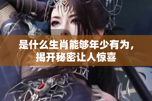 是什么生肖能够年少有为，揭开秘密让人惊喜
