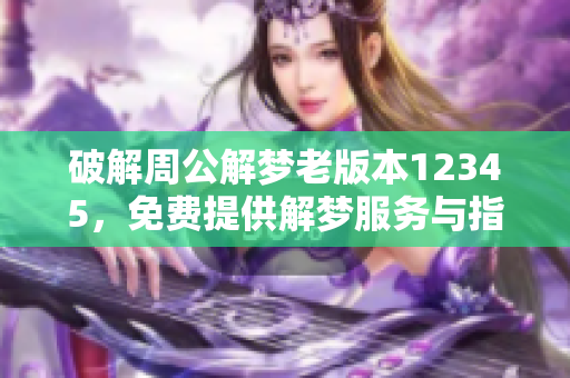 破解周公解梦老版本12345，免费提供解梦服务与指导