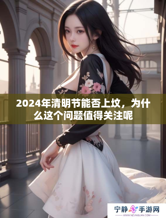 2024年清明节能否上坟，为什么这个问题值得关注呢