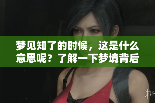 梦见知了的时候，这是什么意思呢？了解一下梦境背后的含义吧！