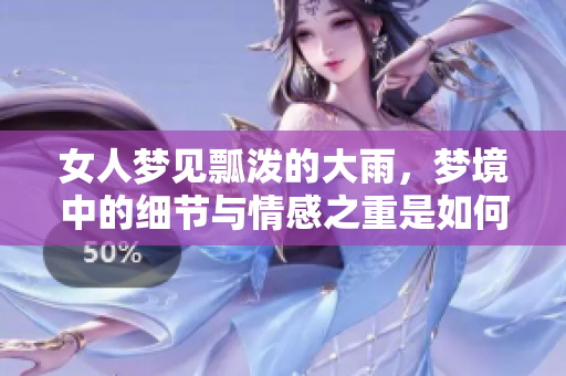 女人梦见瓢泼的大雨，梦境中的细节与情感之重是如何呈现的呢