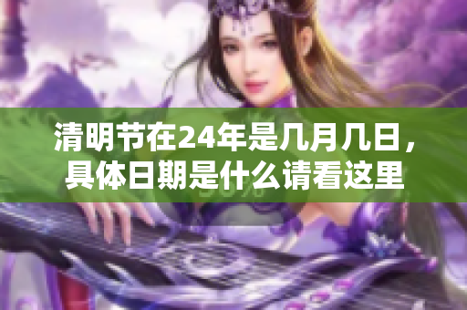 清明节在24年是几月几日，具体日期是什么请看这里