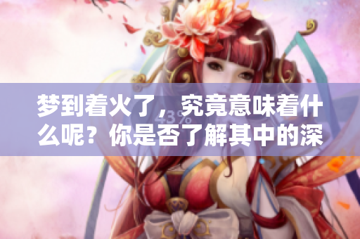 梦到着火了，究竟意味着什么呢？你是否了解其中的深刻寓意呢？