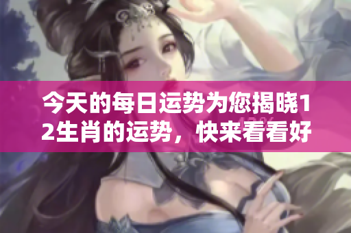 今天的每日运势为您揭晓12生肖的运势，快来看看好运在哪里！