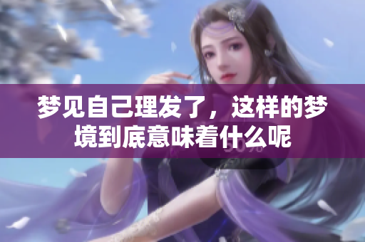 梦见自己理发了，这样的梦境到底意味着什么呢